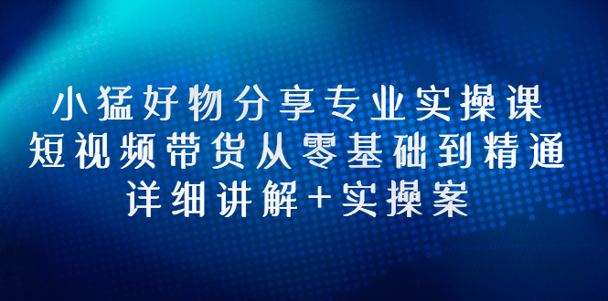 【副业项目3130期】小猛好物分享专业实操课，抖音短视频带货从入门到精通，详细讲解+实操案-蓝图副业