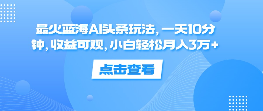 一天10分钟，收益可观，小白轻松月入3万+，最火蓝海AI头条玩法-蓝图副业
