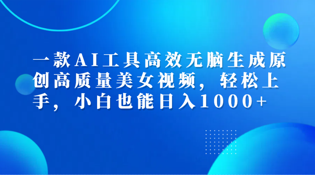 一款AI工具高效无脑生成原创高质量美女视频，轻松上手，小白也能日入1000+-蓝图副业