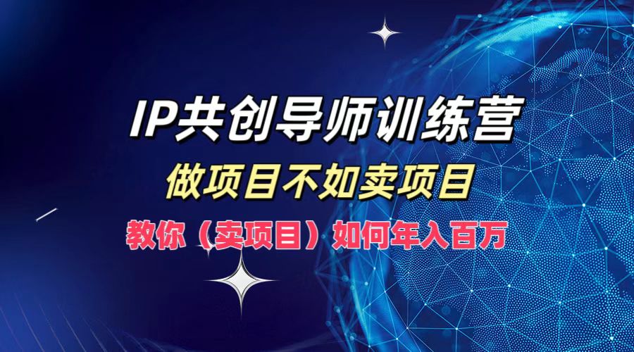 IP共创导师训练营，如何实现年入百万，做项目不如卖项目，教你（卖项目）-蓝图副业