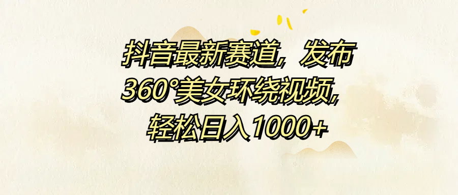 抖音最新赛道，发布360°美女环绕视频，轻松日入1000+-蓝图副业