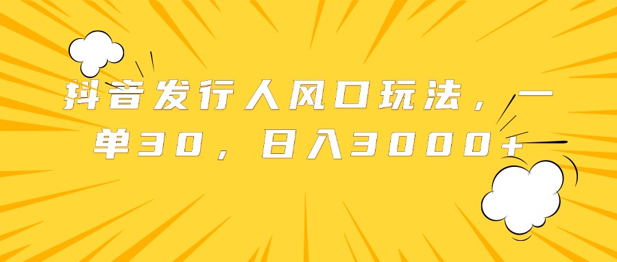 抖音发行人风口玩法，一单30，日入3000+-蓝图副业