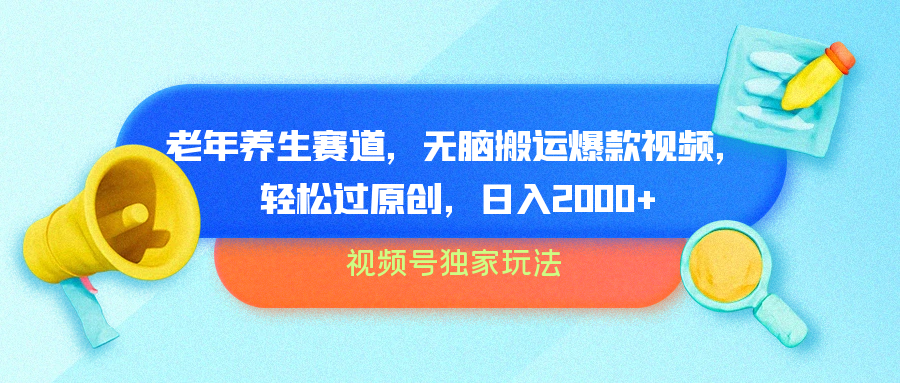 视频号独家玩法，老年养生赛道，无脑搬运爆款视频，轻松过原创，批量操作，日入2000+-蓝图副业