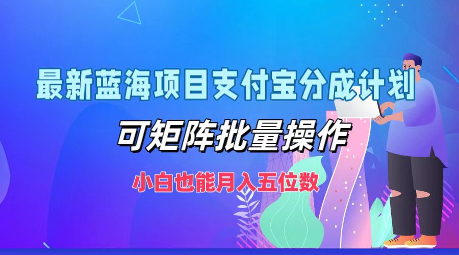 最新蓝海项目支付宝分成计划，小白也能月入五位数，可矩阵批量操作-蓝图副业