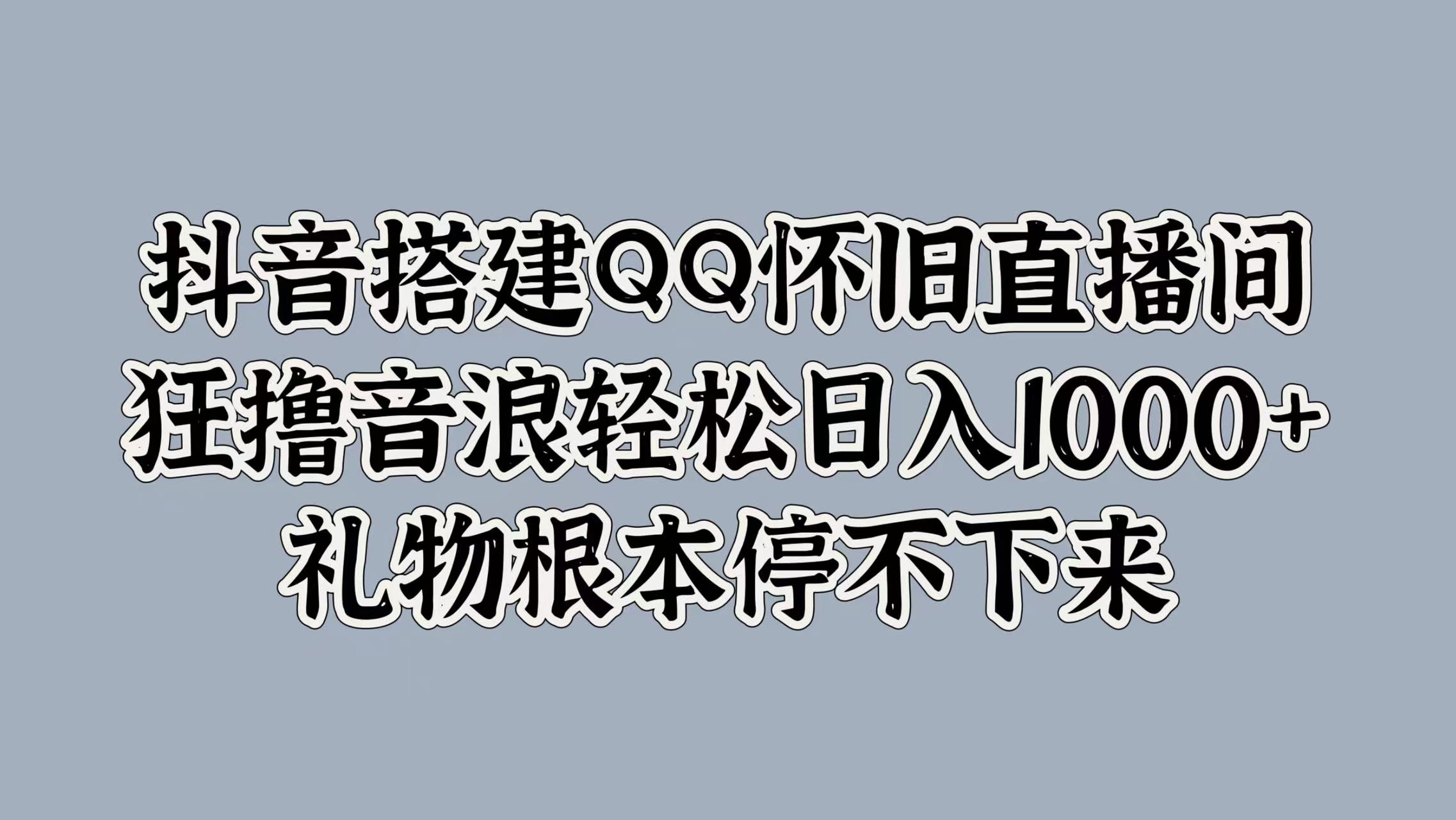 抖音搭建QQ怀旧直播间，狂撸音浪轻松日入1000+礼物根本停不下来-蓝图副业