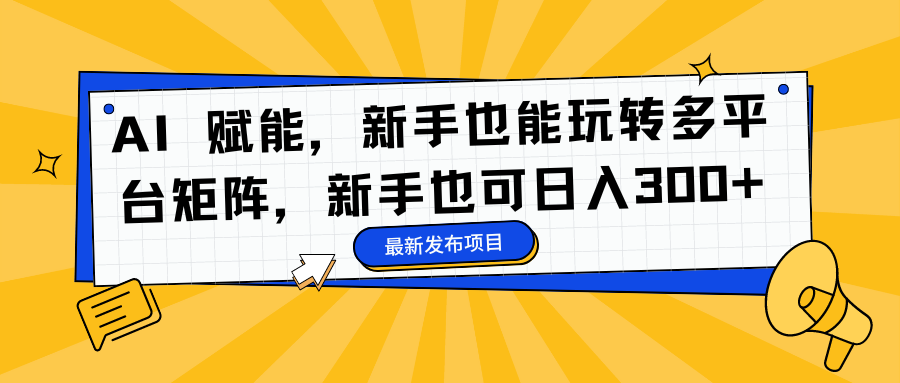 AI 赋能，新手也能玩转多平台矩阵，新手也可日入300+-蓝图副业