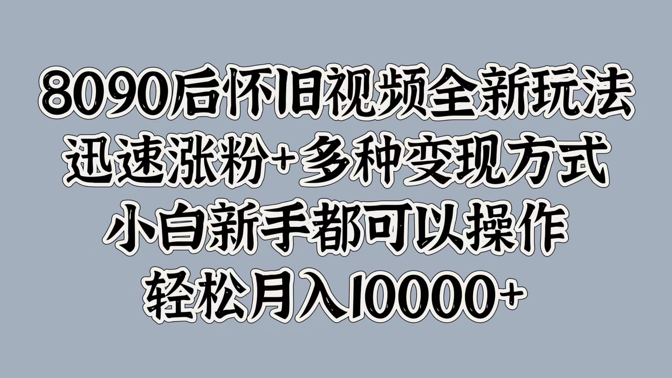 8090后怀旧视频全新玩法，迅速涨粉+多种变现方式，小白新手都可以操作，轻松月入10000+-蓝图副业