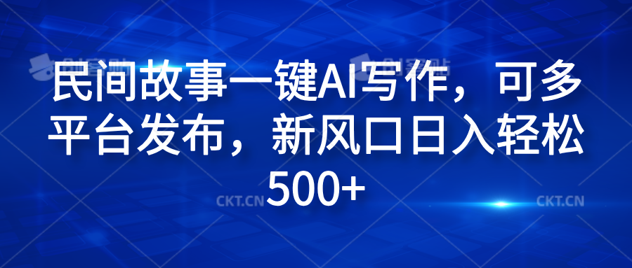 民间故事一键AI写作，可多平台发布，新风口日入轻松600+-蓝图副业