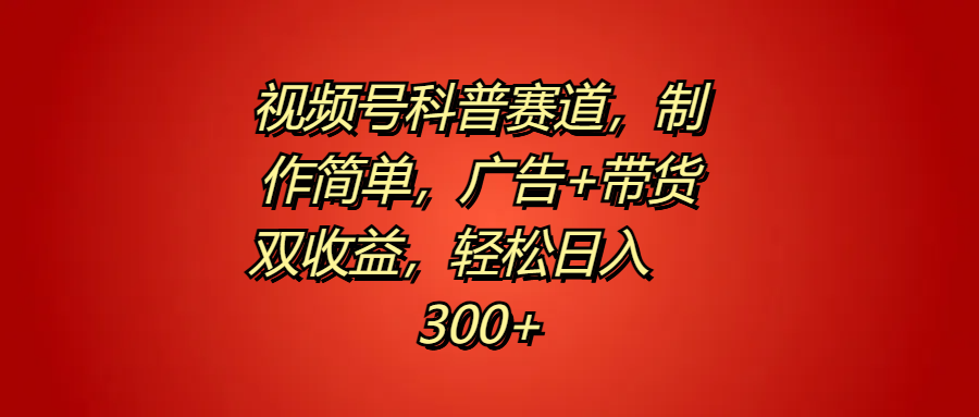视频号科普赛道，制作简单，广告+带货双收益，轻松日入300+-蓝图副业