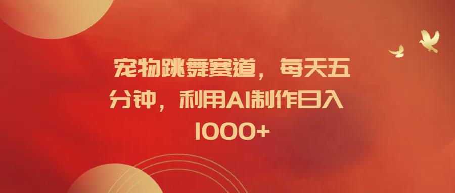 宠物跳舞赛道，每天五分钟，利用AI制作日入1000+-蓝图副业