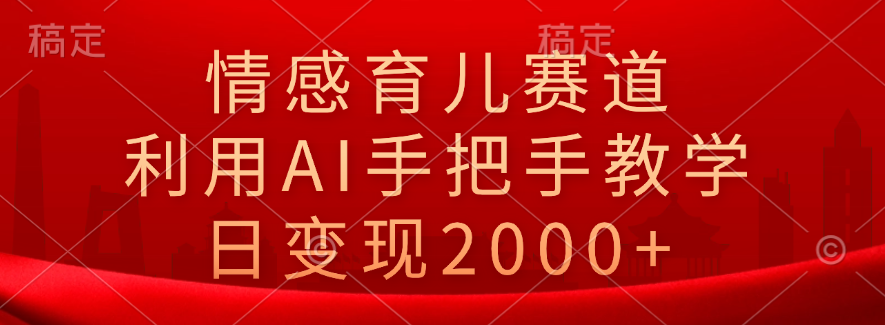 情感育儿赛道，利用AI手把手教学，日变现2000+-蓝图副业