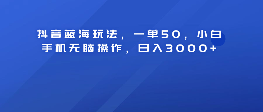 抖音蓝海玩法，一单50！小白手机无脑操作，日入3000+-蓝图副业
