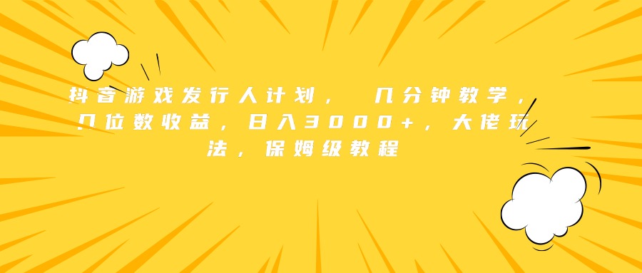 抖音游戏发行人计划， 几分钟教学，几位数收益，日入3000+，大佬玩法，保姆级教程-蓝图副业