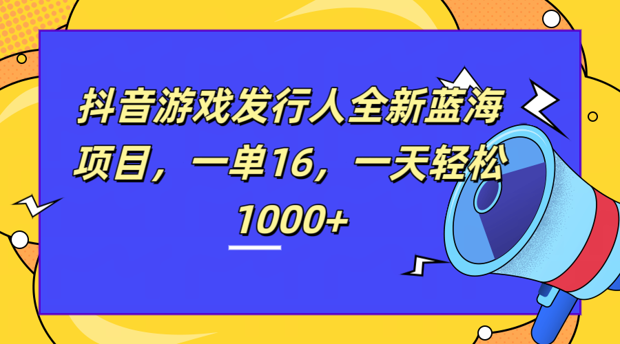 全新抖音游戏发行人蓝海项目，一单16，一天轻松1000+-蓝图副业