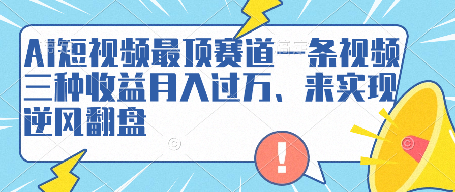 AI短视频最顶赛道，一条视频三种收益月入过万、来实现逆风翻盘-蓝图副业