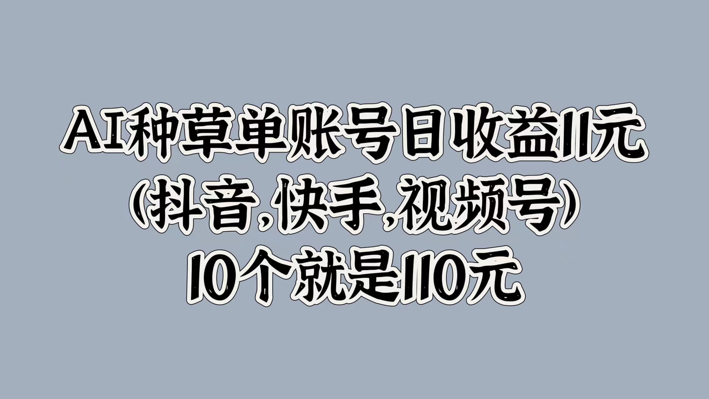 AI种草单账号日收益11元(抖音，快手，视频号)，10个就是110元-蓝图副业