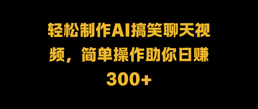 轻松制作AI搞笑聊天视频，简单操作助你日赚300+-蓝图副业
