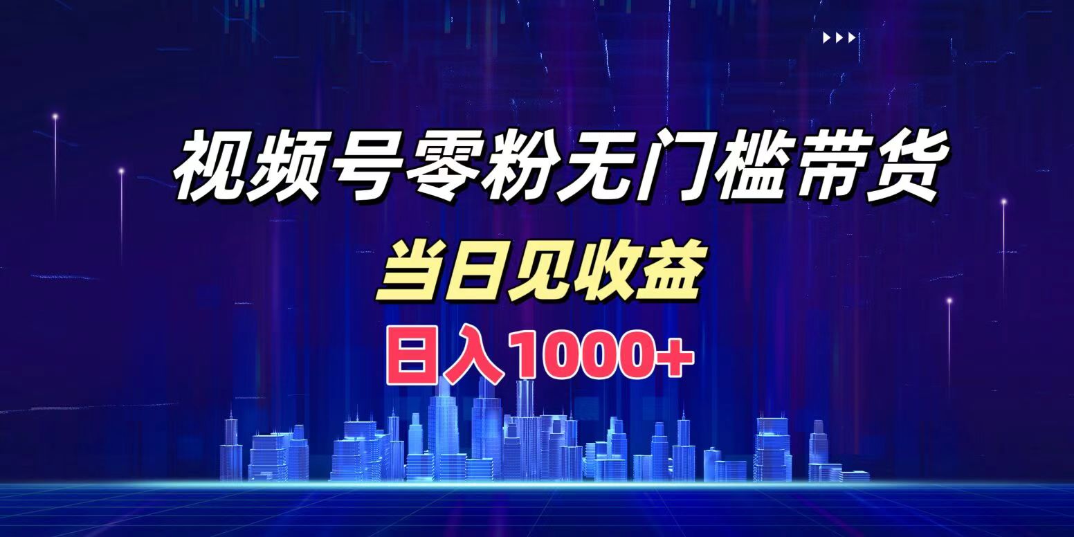 视频号0粉无门槛带货，日入1000+，当天见收益-蓝图副业