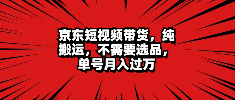 京东短视频带货，纯搬运，不需要选品，单号月入过万-蓝图副业