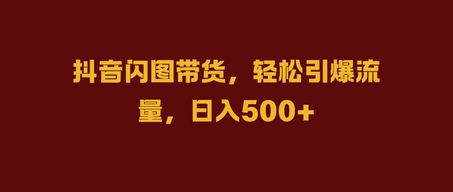 抖音闪图带货，轻松引爆流量，日入500+-蓝图副业