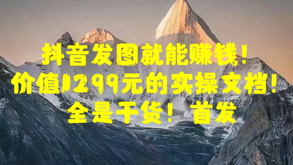 抖音发图就能赚钱！价值1299元的实操文档，全是干货！首发-蓝图副业