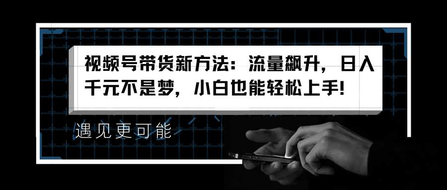 视频号带货新方法：流量飙升，日入千元不是梦，小白也能轻松上手！-蓝图副业