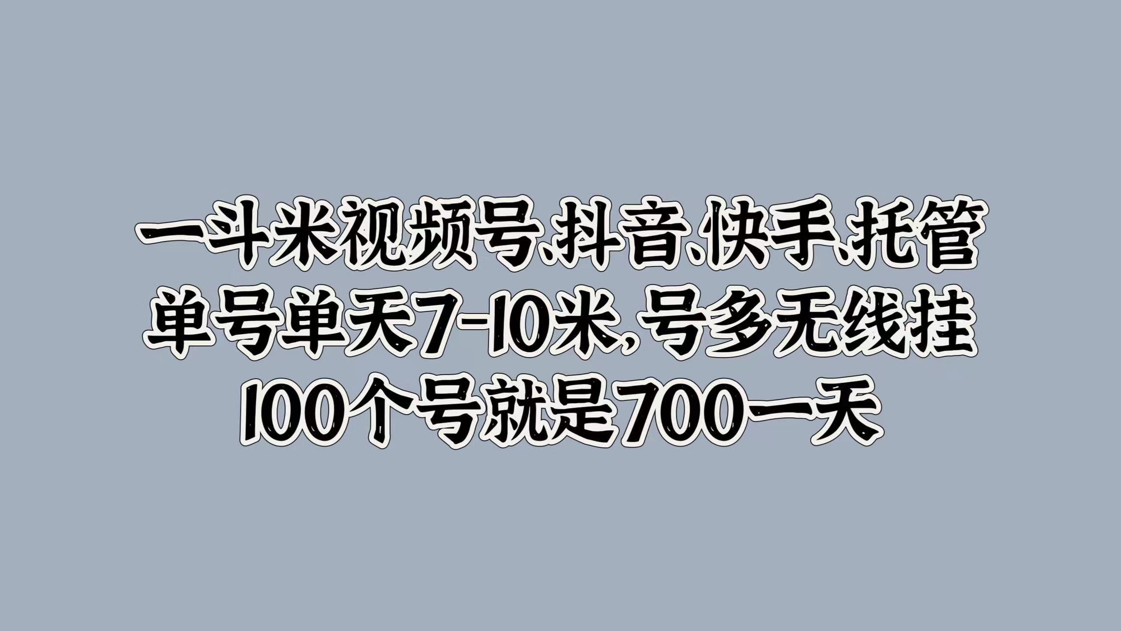 一斗米视频号、抖音、快手、托管，单号单天7-10米，号多无线挂，100个号就是700一天-蓝图副业