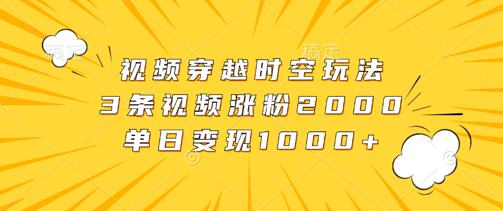 视频穿越时空玩法，3条视频涨粉2000，单日变现1000+-蓝图副业
