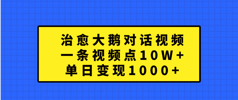 治愈大鹅对话一条视频点赞 10W+，单日变现1000+-蓝图副业