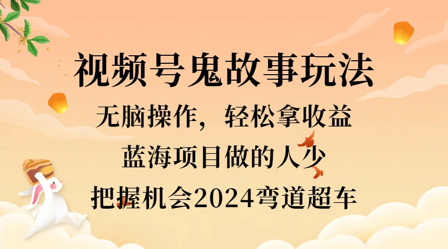 视频号冷门玩法，无脑操作，小白轻松上手拿收益，鬼故事流量爆火，轻松三位数，2024实现弯道超车-蓝图副业