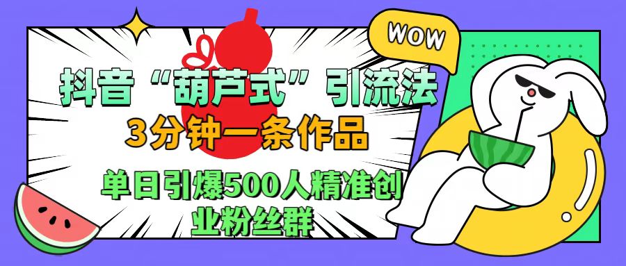 抖音“葫芦式”引流法，三分钟一条作品，单日引爆抖音500人精准创业粉丝群-蓝图副业