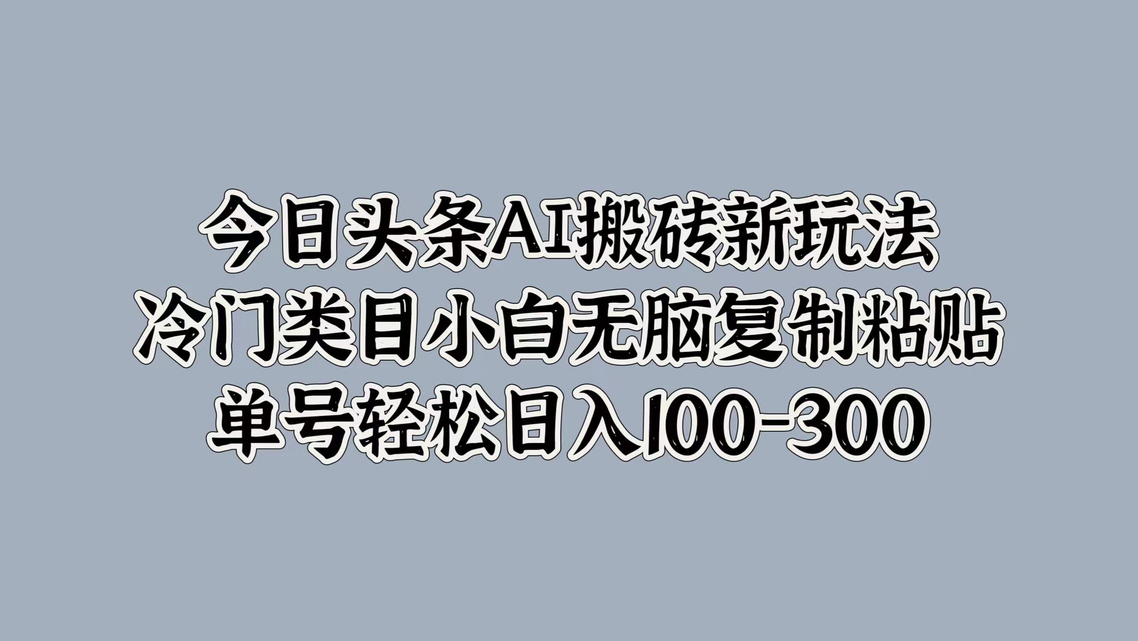 今日头条AI搬砖新玩法，冷门类目小白无脑复制粘贴，单号轻松日入100-300-蓝图副业
