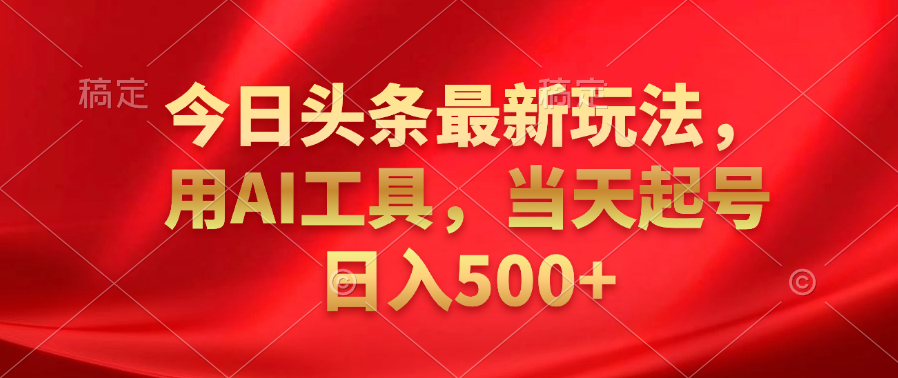 今日头条最新玩法，利用AI工具，当天起号日入500+-蓝图副业