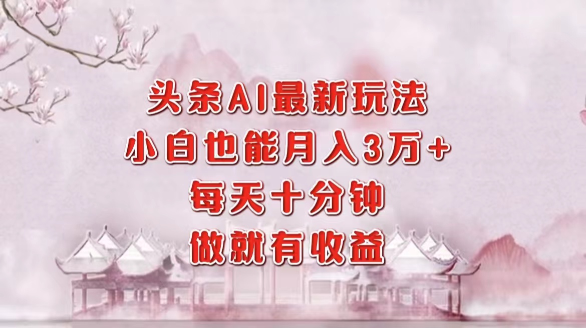 头条AI最新玩法，小白轻松月入三万＋，每天十分钟，做就有收益-蓝图副业