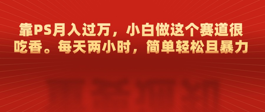 靠PS月入过万，每天两小时，简单轻松且暴，小白做这个赛道很吃香-蓝图副业