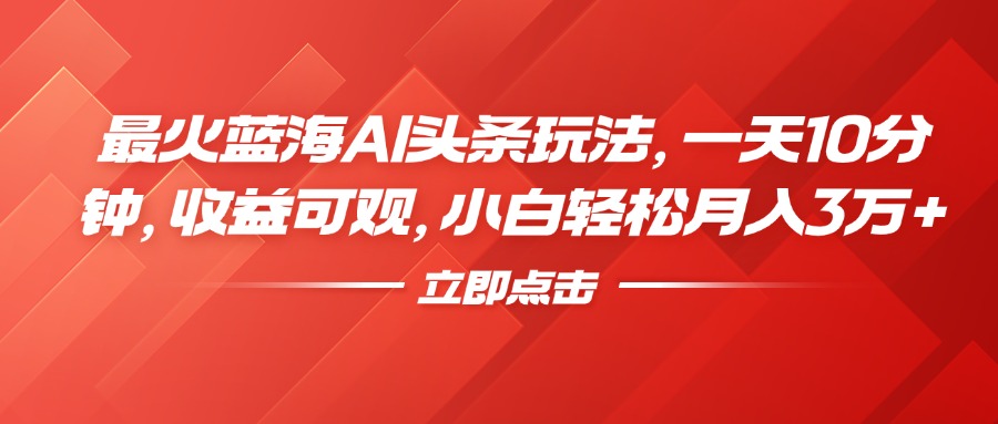 最火蓝海AI头条玩法，一天10分钟，收益可观，小白轻松月入3万+-蓝图副业