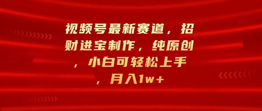 视频号最新赛道，招财进宝制作，纯原创，小白可轻松上手，月入1w+-蓝图副业