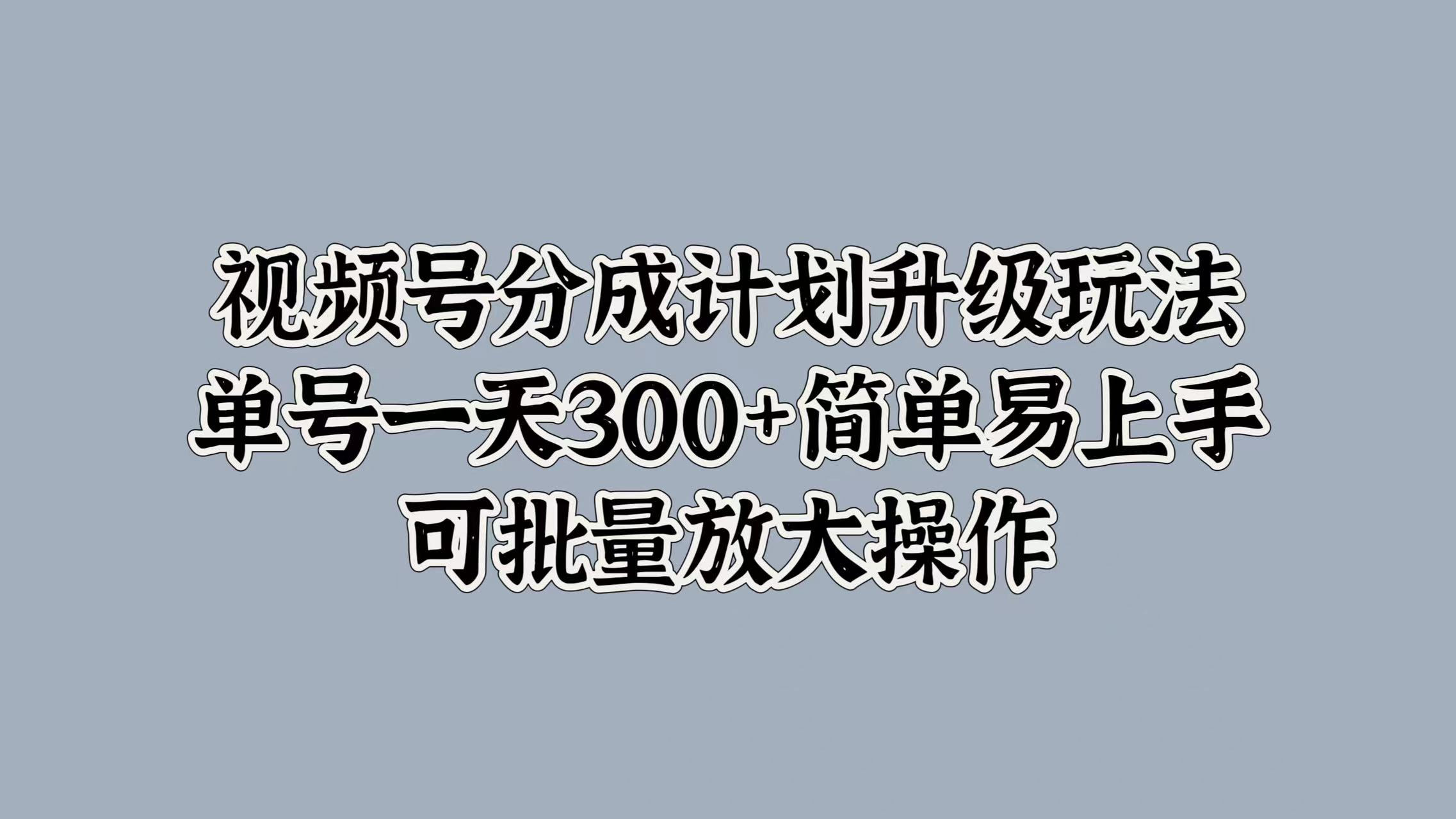 视频号分成计划升级玩法，单号一天300+简单易上手，可批量放大操作-蓝图副业