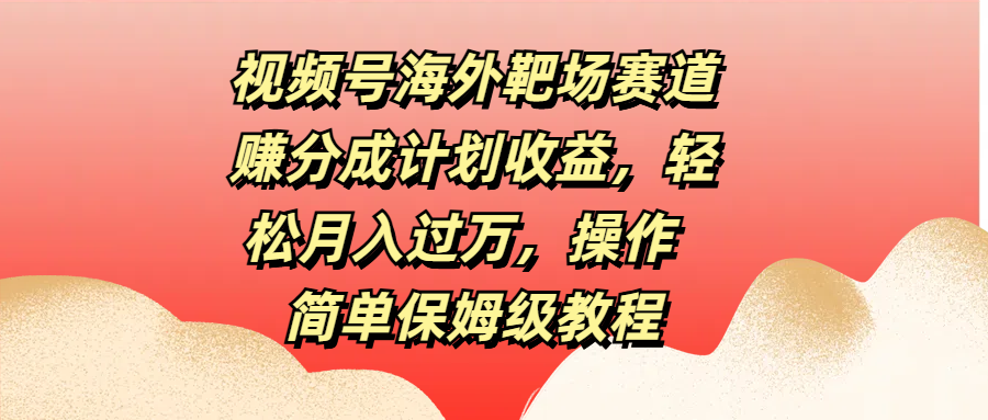 视频号海外靶场赛道赚分成计划收益，轻松月入过万，操作简单保姆级教程-蓝图副业