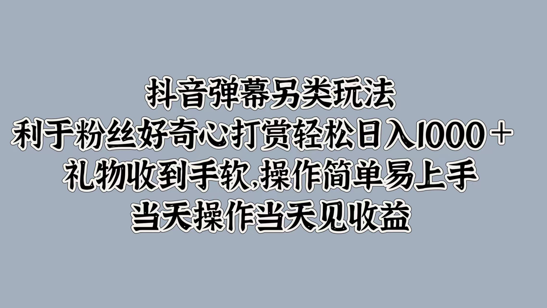抖音弹幕另类玩法，利于粉丝好奇心打赏轻松日入1000＋ 礼物收到手软，操作简单易上手，当天操作当天见收益-蓝图副业