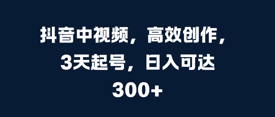 抖音中视频，高效创作，3天起号，日入可达300+-蓝图副业