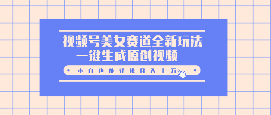 视频号美女赛道全新玩法，一键生成原创视频，小白也能轻松月入上万-蓝图副业