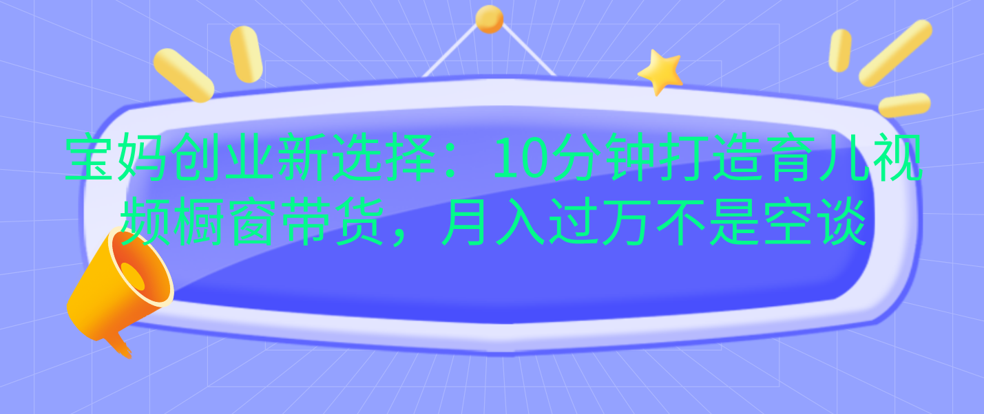 宝妈创业新选择：10分钟打造育儿视频橱窗带货，月入过万不是空谈-蓝图副业
