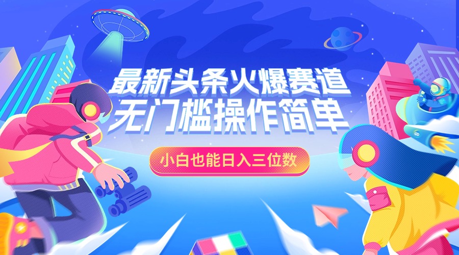 最新头条火爆赛道，小白也能日入三位数，无门槛操作简单-蓝图副业