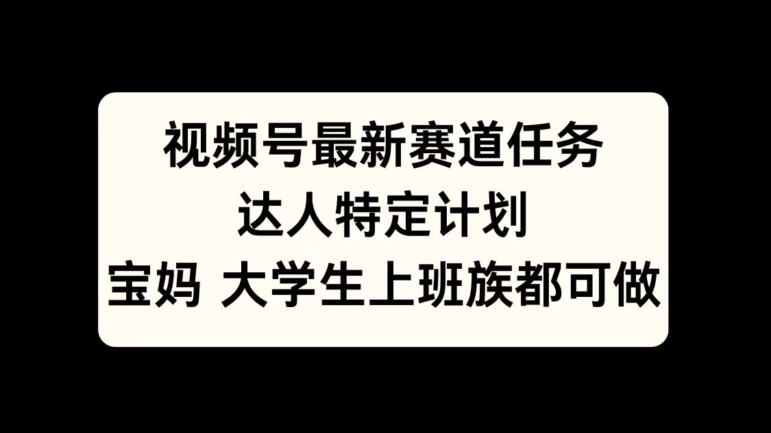 视频号最新赛道任务，达人特定计划，宝妈、大学生、上班族皆可做-蓝图副业