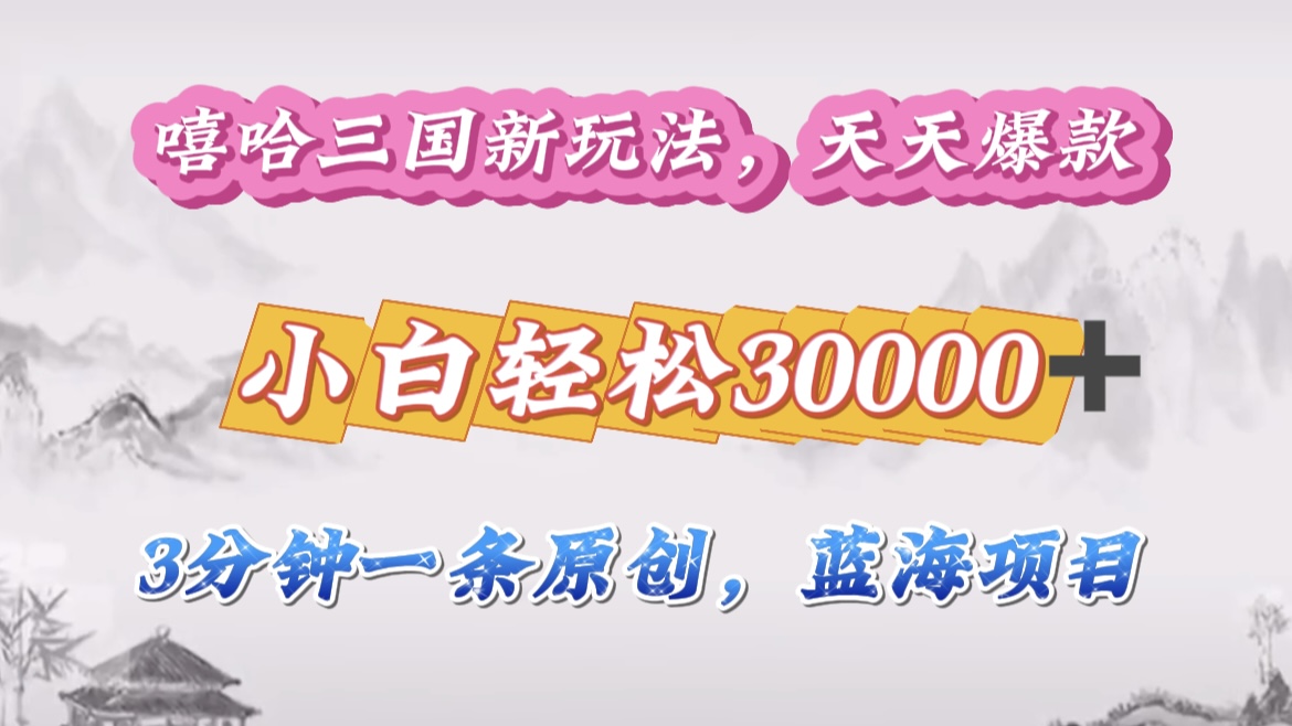 嘻哈三国分成计划，3 分钟原创即爆火，收益 4000 + 条条爆款，多种变现助小白月入 30000 + 全攻略-蓝图副业