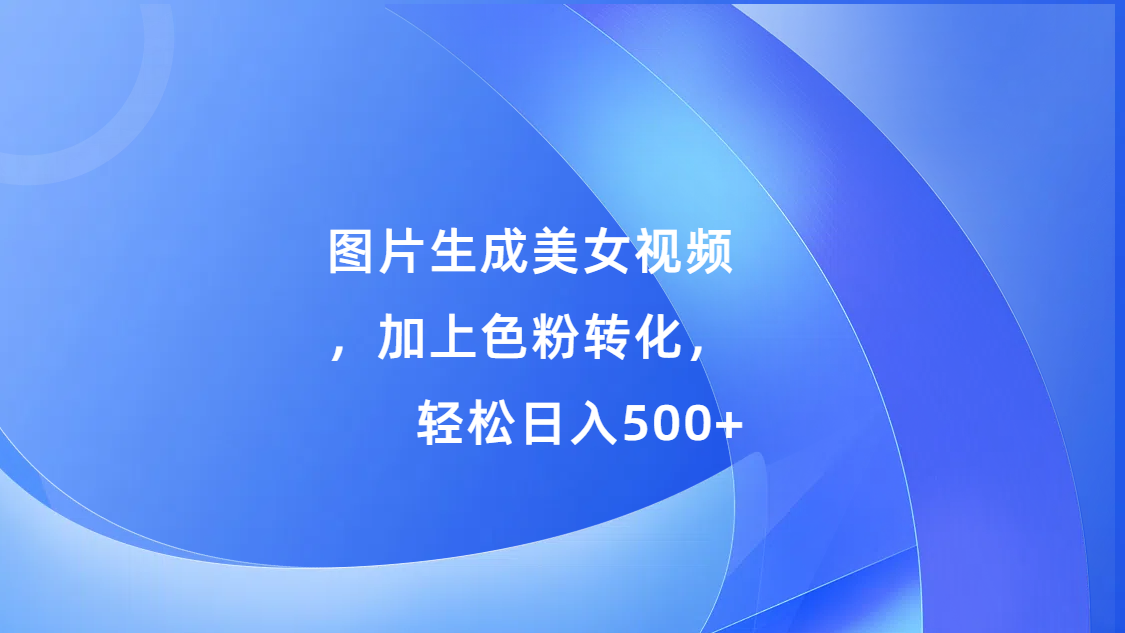 图片生成美女视频，加上s粉转化，轻松日入500+-蓝图副业