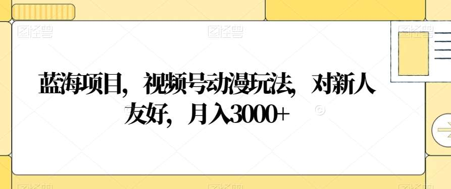 视频号动漫玩法，对新人友好，月入3000+，蓝海项目-蓝图副业