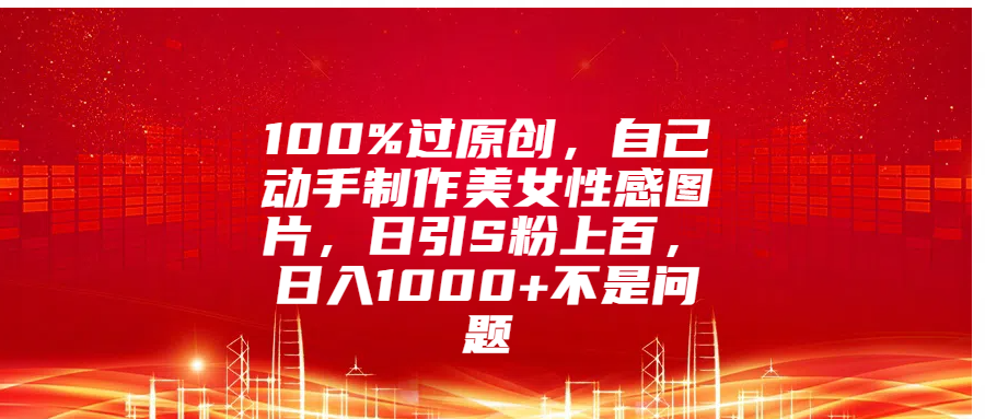 100%过原创，自己动手制作美女性感图片，日引S粉上百，日入1000+不是问题-蓝图副业