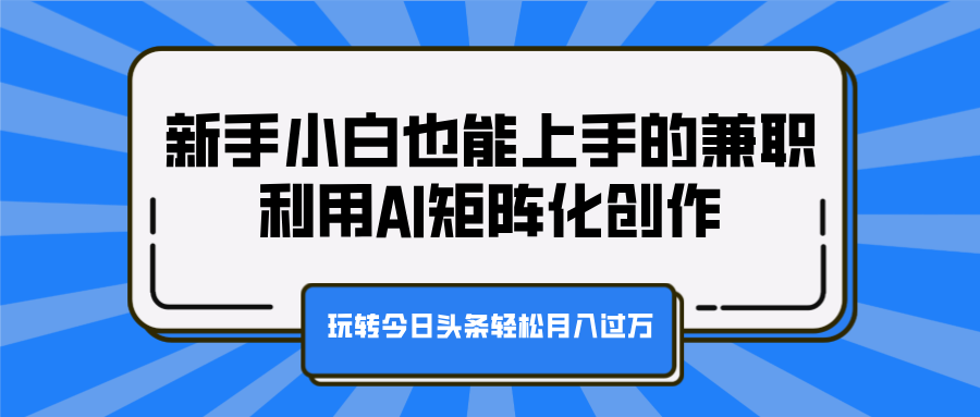 新手小白也能上手的兼职，利用AI矩阵化创作，玩转今日头条轻松月入过万-蓝图副业